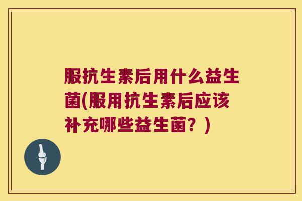 服抗生素后用什么益生菌(服用抗生素后应该补充哪些益生菌？)