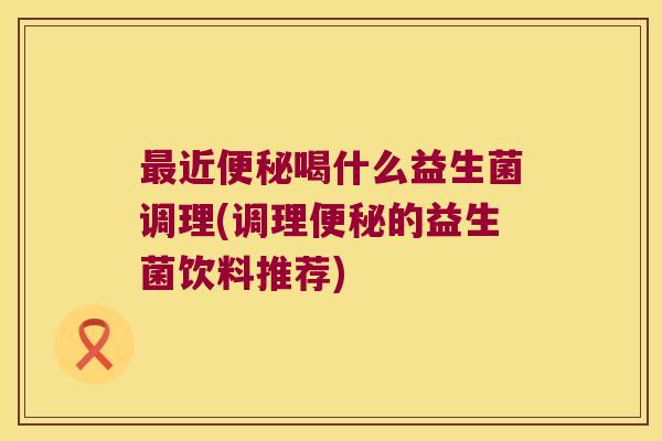 最近便秘喝什么益生菌调理(调理便秘的益生菌饮料推荐)