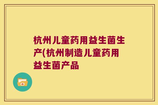 杭州儿童药用益生菌生产(杭州制造儿童药用益生菌产品 杭州儿童药用益生菌生产(杭州制造儿童药用益生菌产品