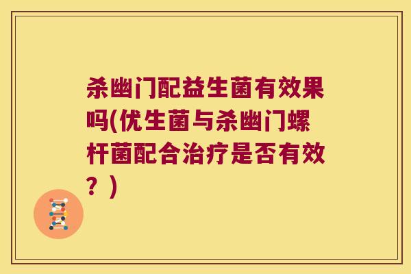 杀幽门配益生菌有效果吗(优生菌与杀幽门螺杆菌配合是否有效?) 杀幽门配益生菌有效果吗(优生菌与杀幽门螺杆菌配合是否有效?)