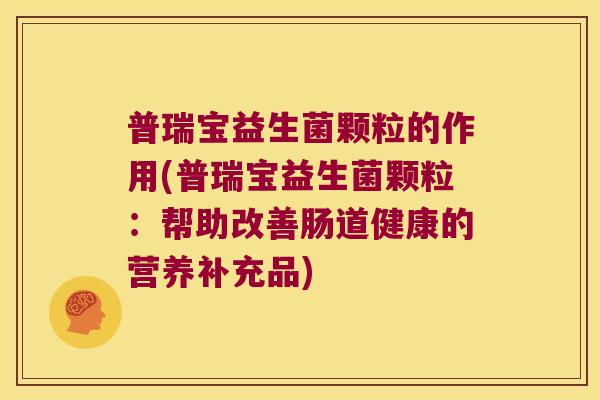 普瑞宝益生菌颗粒的作用(普瑞宝益生菌颗粒：帮助改善肠道健康的营养补充品)