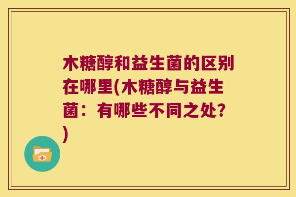 木糖醇和益生菌的区别在哪里(木糖醇与益生菌：有哪些不同之处？)