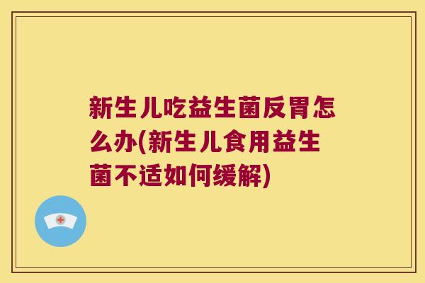 新生儿吃益生菌反胃怎么办(新生儿食用益生菌不适如何缓解)