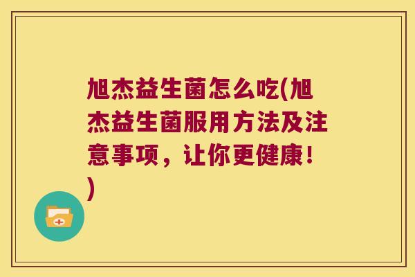 旭杰益生菌怎么吃(旭杰益生菌服用方法及注意事项，让你更健康！)