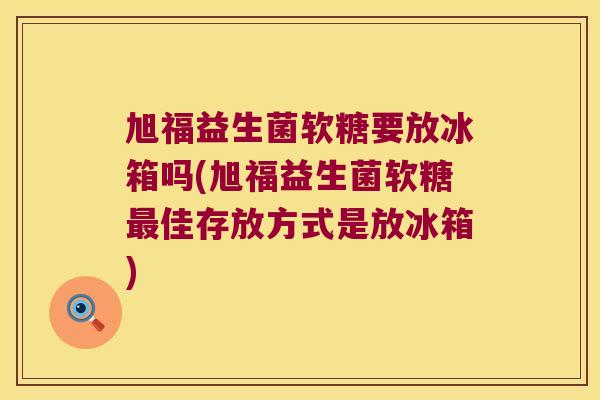 旭福益生菌软糖要放冰箱吗(旭福益生菌软糖最佳存放方式是放冰箱)