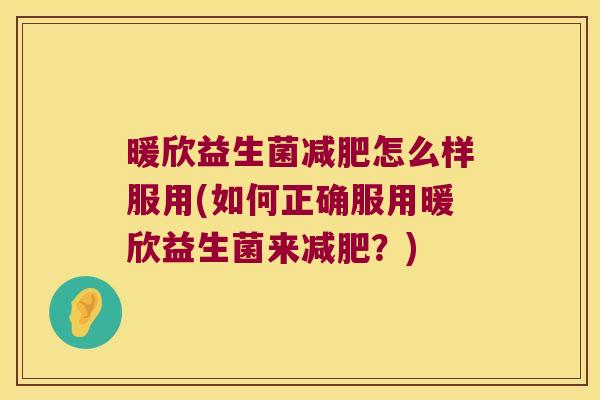 暖欣益生菌怎么样服用(如何正确服用暖欣益生菌来?) 暖欣益生菌怎么样服用(如何正确服用暖欣益生菌来?)