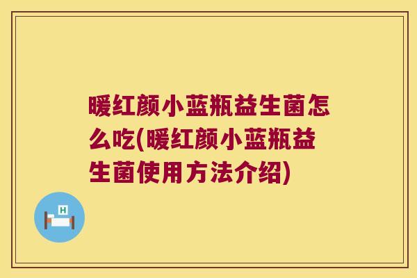 暖红颜小蓝瓶益生菌怎么吃(暖红颜小蓝瓶益生菌使用方法介绍) 暖红颜小蓝瓶益生菌怎么吃(暖红颜小蓝瓶益生菌使用方法介绍)