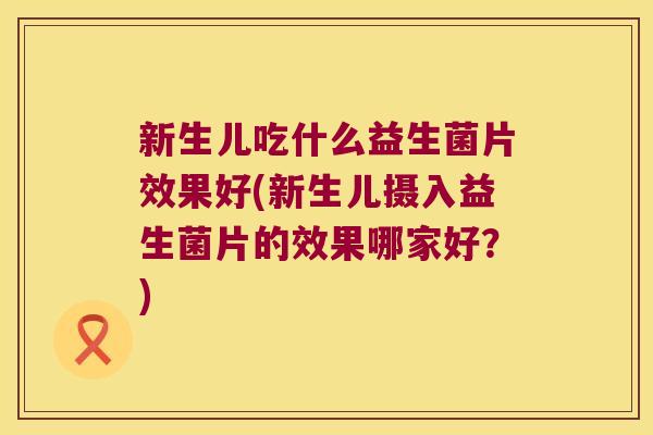 新生儿吃什么益生菌片效果好(新生儿摄入益生菌片的效果哪家好?) 新生儿吃什么益生菌片效果好(新生儿摄入益生菌片的效果哪家好?)