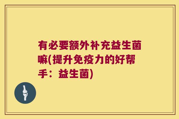 有必要额外补充益生菌嘛(提升力的好帮手：益生菌)