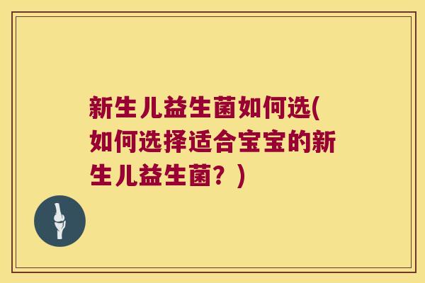 新生儿益生菌如何选(如何选择适合宝宝的新生儿益生菌？)