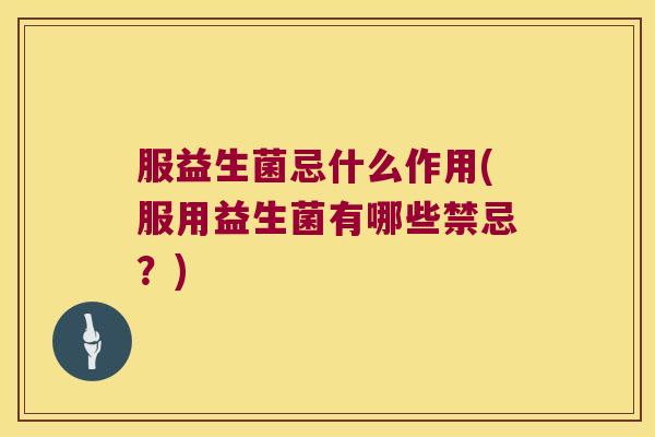 服益生菌忌什么作用(服用益生菌有哪些禁忌？)