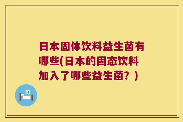 日本固体饮料益生菌有哪些(日本的固态饮料加入了哪些益生菌?) 日本固体饮料益生菌有哪些(日本的固态饮料加入了哪些益生菌?)