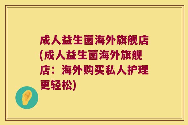 成人益生菌海外旗舰店(成人益生菌海外旗舰店：海外购买私人护理更轻松)