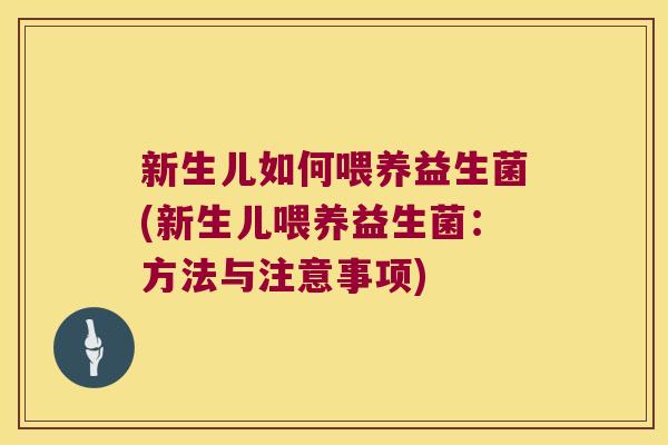 新生儿如何喂养益生菌(新生儿喂养益生菌:方法与注意事项) 新生儿如何喂养益生菌(新生儿喂养益生菌:方法与注意事项)