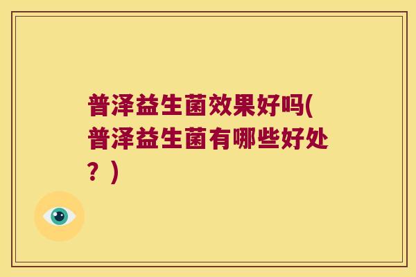 普泽益生菌效果好吗(普泽益生菌有哪些好处？)