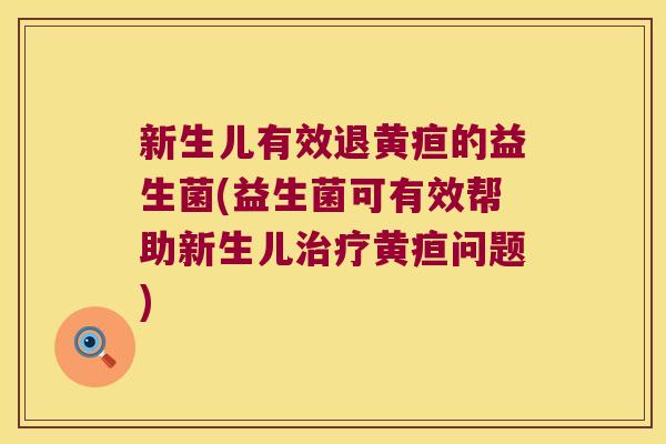 新生儿有效退黄疸的益生菌(益生菌可有效帮助新生儿治疗黄疸问题)