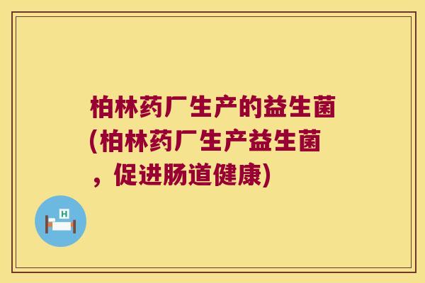 柏林药厂生产的益生菌(柏林药厂生产益生菌，促进肠道健康)