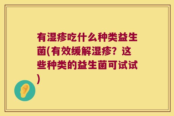 有吃什么种类益生菌(有效缓解?这些种类的益生菌可试试) 有吃什么种类益生菌(有效缓解?这些种类的益生菌可试试)