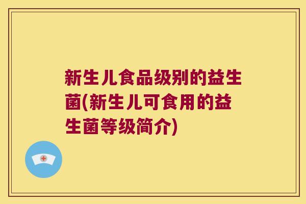 新生儿食品级别的益生菌(新生儿可食用的益生菌等级简介) 新生儿食品级别的益生菌(新生儿可食用的益生菌等级简介)