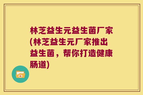 林芝益生元益生菌厂家(林芝益生元厂家推出益生菌，帮你打造健康肠道)