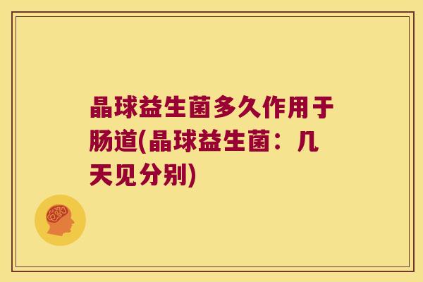 晶球益生菌多久作用于肠道(晶球益生菌：几天见分别)