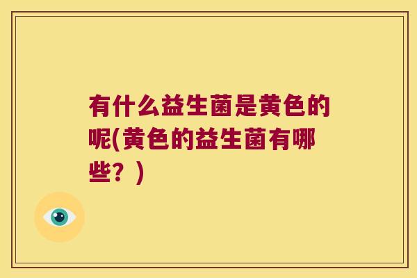 有什么益生菌是黄色的呢(黄色的益生菌有哪些？)