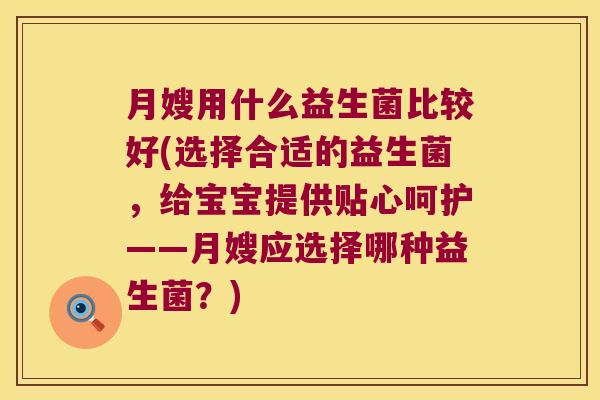 月嫂用什么益生菌比较好(选择合适的益生菌，给宝宝提供贴心呵护——月嫂应选择哪种益生菌？)