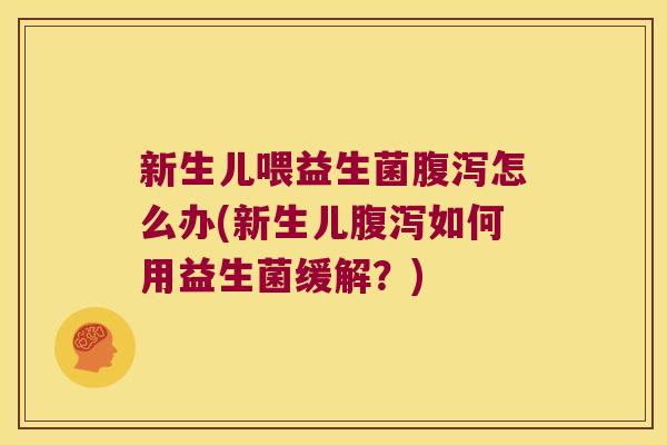 新生儿喂益生菌腹泻怎么办(新生儿腹泻如何用益生菌缓解？)
