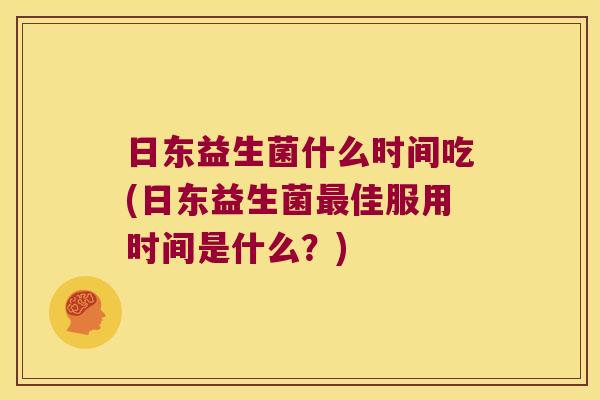 日东益生菌什么时间吃(日东益生菌最佳服用时间是什么？)