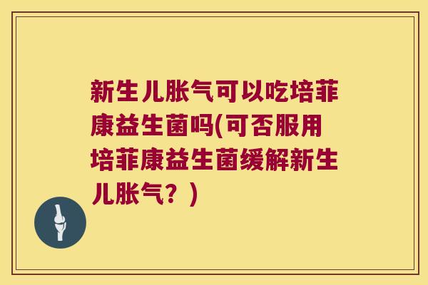 新生儿可以吃培菲康益生菌吗(可否服用培菲康益生菌缓解新生儿？)