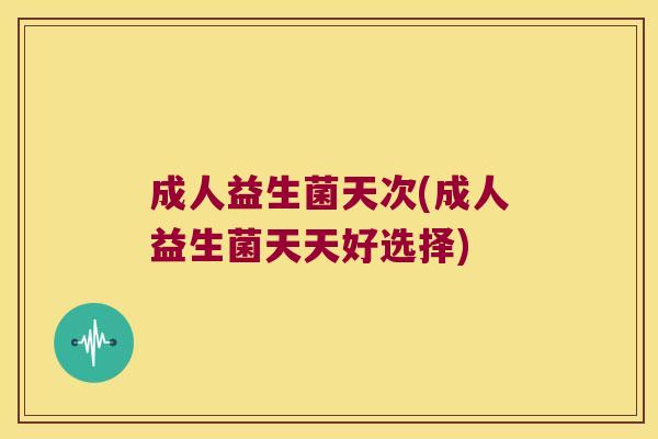成人益生菌天次(成人益生菌天天好选择) 成人益生菌天次(成人益生菌天天好选择)