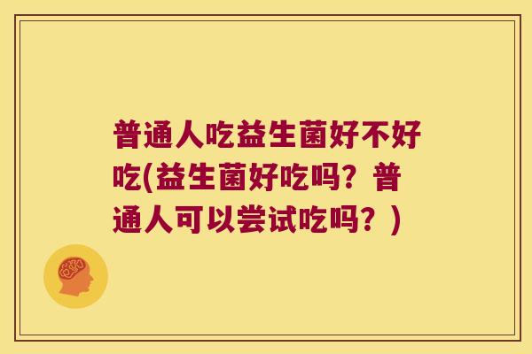 普通人吃益生菌好不好吃(益生菌好吃吗？普通人可以尝试吃吗？)