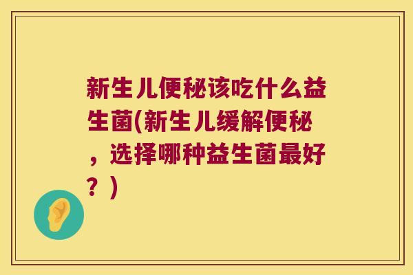 新生儿便秘该吃什么益生菌(新生儿缓解便秘，选择哪种益生菌最好？)