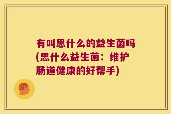有叫思什么的益生菌吗(思什么益生菌：维护肠道健康的好帮手)