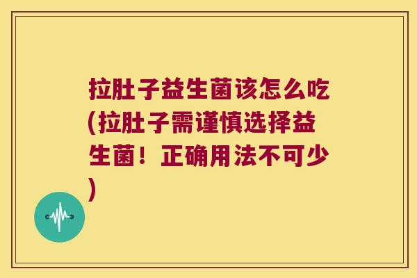 拉肚子益生菌该怎么吃(拉肚子需谨慎选择益生菌!正确用法不可少) 拉肚子益生菌该怎么吃(拉肚子需谨慎选择益生菌!正确用法不可少)