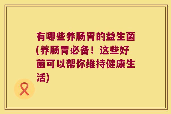 有哪些养肠胃的益生菌(养肠胃必备！这些好菌可以帮你维持健康生活)