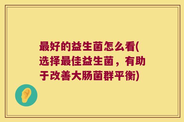 最好的益生菌怎么看(选择最佳益生菌，有助于改善大肠菌群平衡)