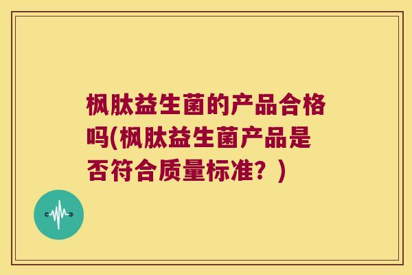 枫肽益生菌的产品合格吗(枫肽益生菌产品是否符合质量标准？)