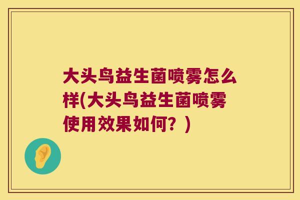 大头鸟益生菌喷雾怎么样(大头鸟益生菌喷雾使用效果如何？)