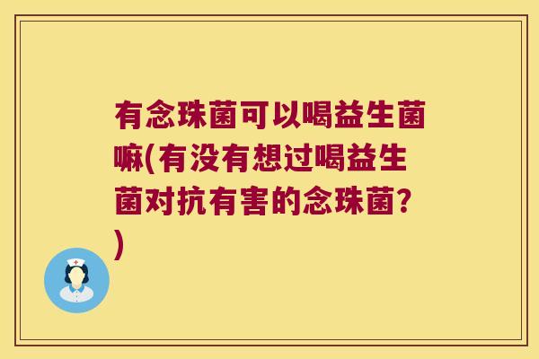 有念珠菌可以喝益生菌嘛(有没有想过喝益生菌对抗有害的念珠菌？)