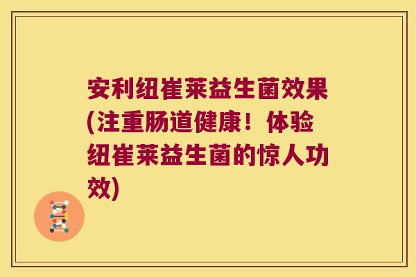 安利纽崔莱益生菌效果(注重肠道健康!体验纽崔莱益生菌的惊人功效) 安利纽崔莱益生菌效果(注重肠道健康!体验纽崔莱益生菌的惊人功效)