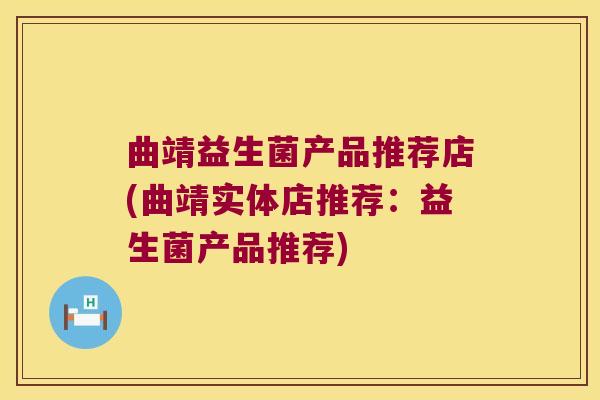 曲靖益生菌产品推荐店(曲靖实体店推荐:益生菌产品推荐) 曲靖益生菌产品推荐店(曲靖实体店推荐:益生菌产品推荐)