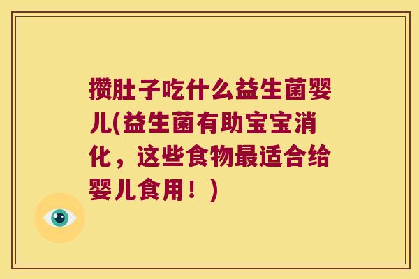攒肚子吃什么益生菌婴儿(益生菌有助宝宝消化，这些食物最适合给婴儿食用！)