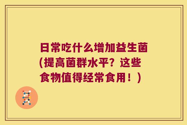 日常吃什么增加益生菌(提高菌群水平?这些食物值得经常食用!) 日常吃什么增加益生菌(提高菌群水平?这些食物值得经常食用!)