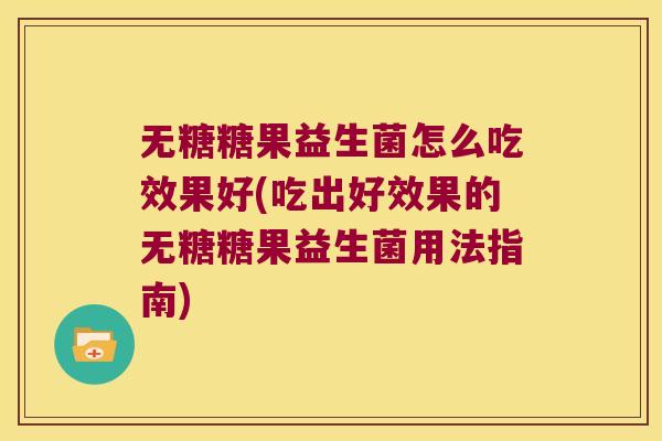 无糖糖果益生菌怎么吃效果好(吃出好效果的无糖糖果益生菌用法指南)