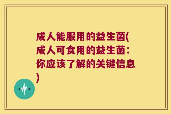 成人能服用的益生菌(成人可食用的益生菌：你应该了解的关键信息)