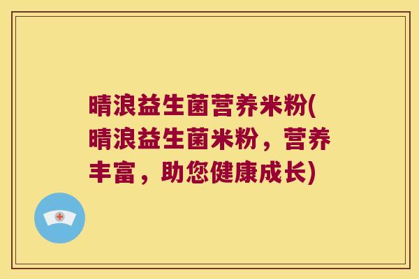 晴浪益生菌营养米粉(晴浪益生菌米粉，营养丰富，助您健康成长)