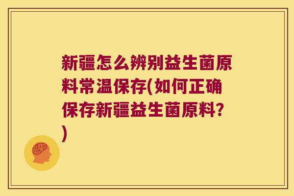 新疆怎么辨别益生菌原料常温保存(如何正确保存新疆益生菌原料？)