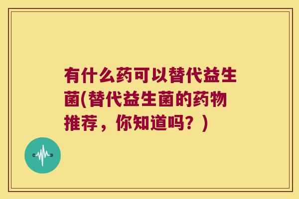 有什么药可以替代益生菌(替代益生菌的药物推荐，你知道吗？)