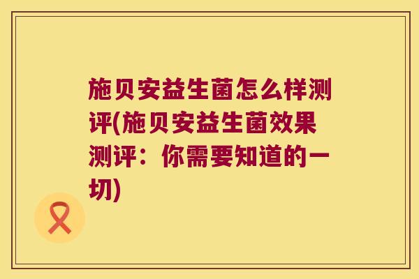 施贝安益生菌怎么样测评(施贝安益生菌效果测评：你需要知道的一切)